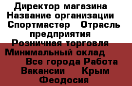 Директор магазина › Название организации ­ Спортмастер › Отрасль предприятия ­ Розничная торговля › Минимальный оклад ­ 39 000 - Все города Работа » Вакансии   . Крым,Феодосия